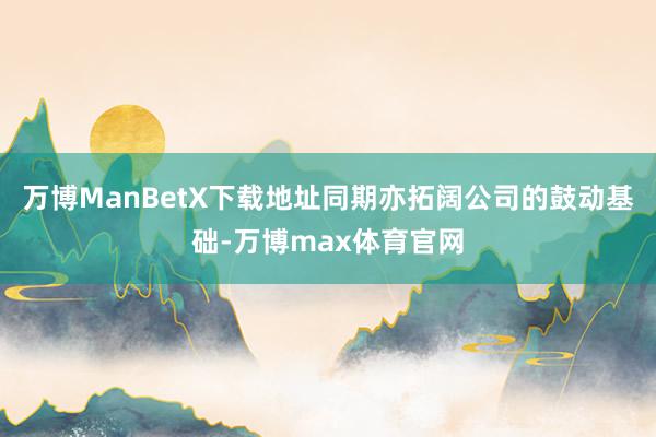 万博ManBetX下载地址同期亦拓阔公司的鼓动基础-万博max体育官网