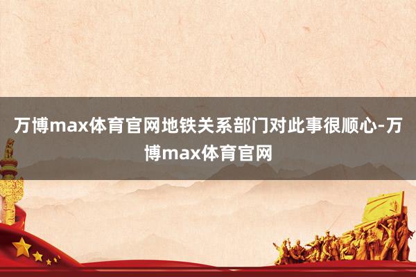 万博max体育官网地铁关系部门对此事很顺心-万博max体育官网