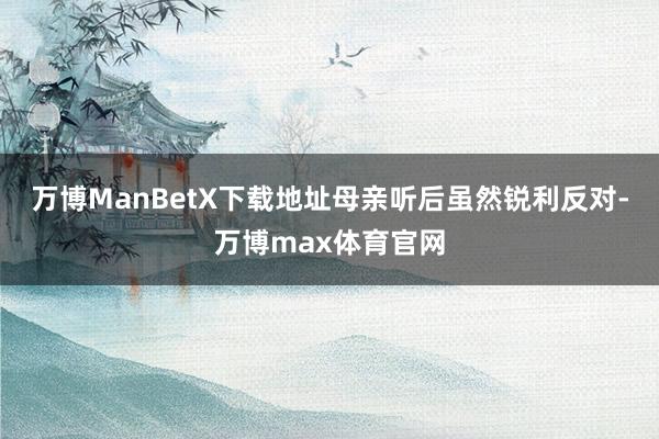 万博ManBetX下载地址母亲听后虽然锐利反对-万博max体育官网