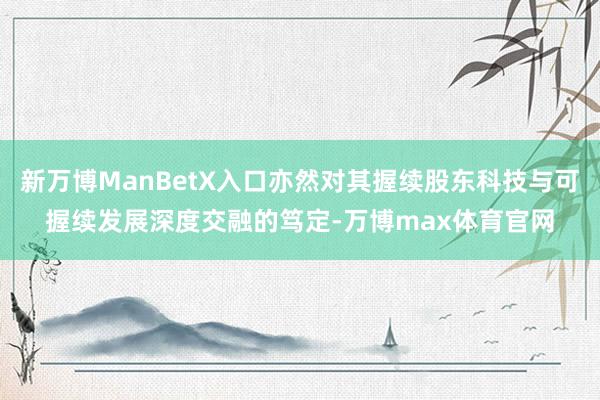 新万博ManBetX入口亦然对其握续股东科技与可握续发展深度交融的笃定-万博max体育官网