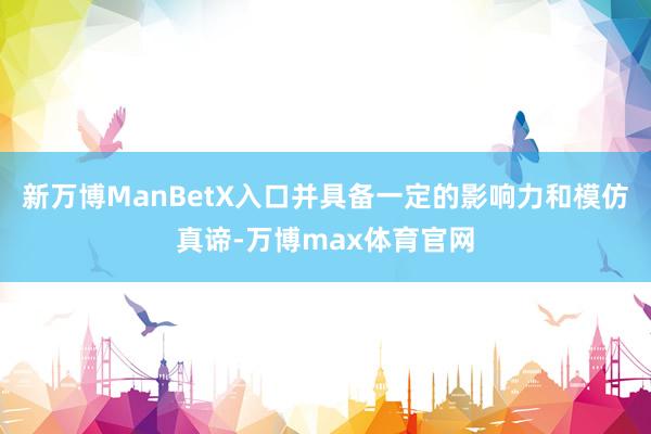 新万博ManBetX入口并具备一定的影响力和模仿真谛-万博max体育官网