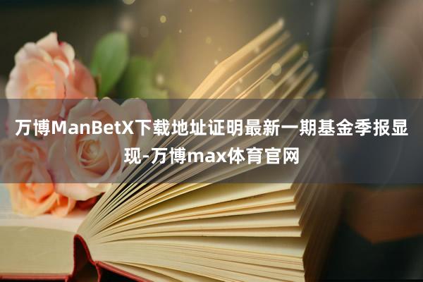 万博ManBetX下载地址证明最新一期基金季报显现-万博max体育官网