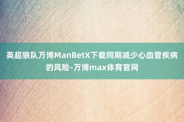 英超狼队万博ManBetX下载同期减少心血管疾病的风险-万博max体育官网