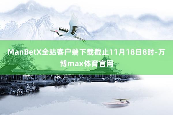 ManBetX全站客户端下载截止11月18日8时-万博max体育官网