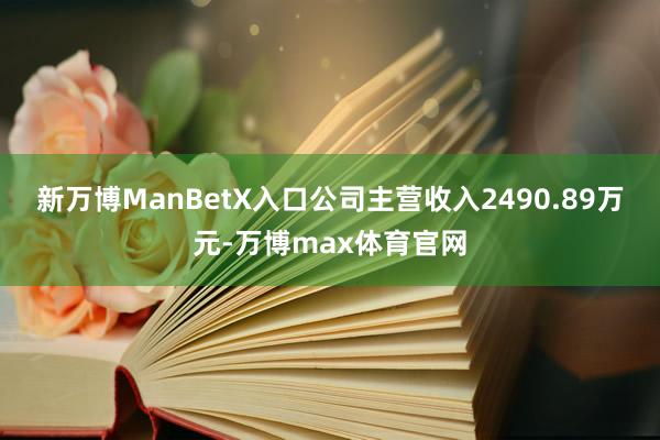 新万博ManBetX入口公司主营收入2490.89万元-万博max体育官网