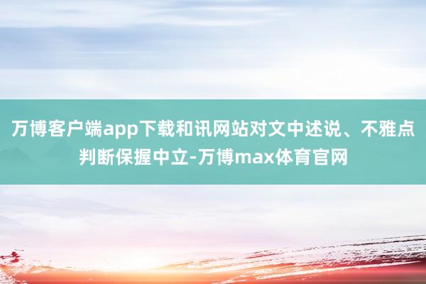 万博客户端app下载和讯网站对文中述说、不雅点判断保握中立-万博max体育官网