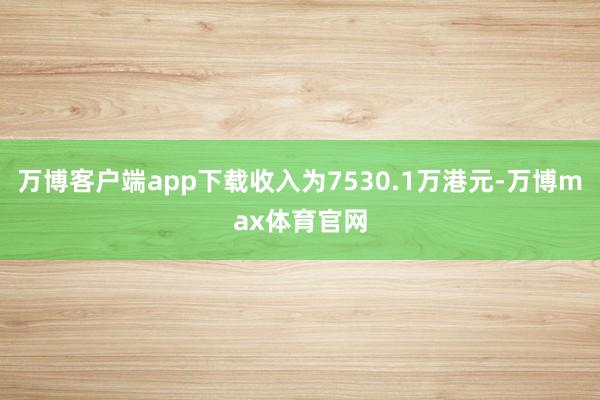 万博客户端app下载收入为7530.1万港元-万博max体育官网