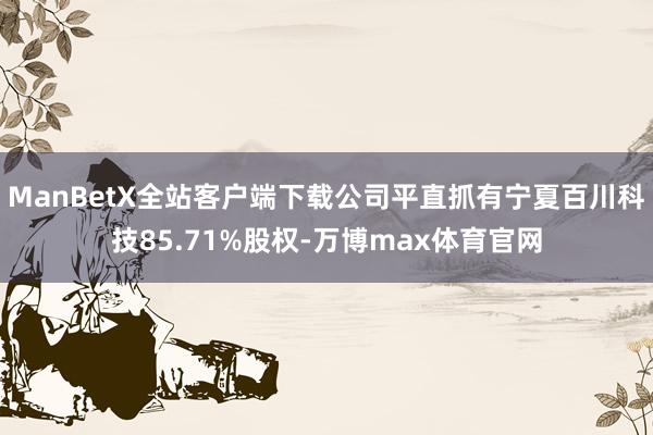 ManBetX全站客户端下载公司平直抓有宁夏百川科技85.71%股权-万博max体育官网