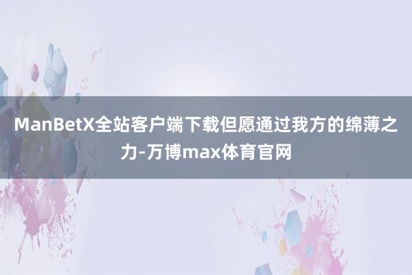 ManBetX全站客户端下载但愿通过我方的绵薄之力-万博max体育官网