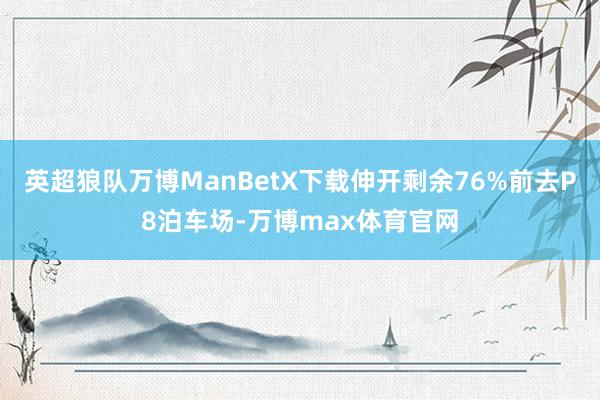 英超狼队万博ManBetX下载伸开剩余76%前去P8泊车场-万博max体育官网