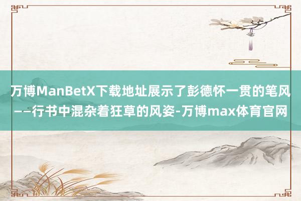 万博ManBetX下载地址展示了彭德怀一贯的笔风——行书中混杂着狂草的风姿-万博max体育官网