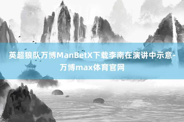 英超狼队万博ManBetX下载　　李南在演讲中示意-万博max体育官网