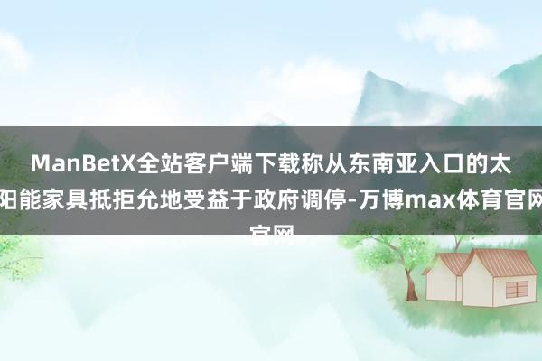 ManBetX全站客户端下载称从东南亚入口的太阳能家具抵拒允地受益于政府调停-万博max体育官网