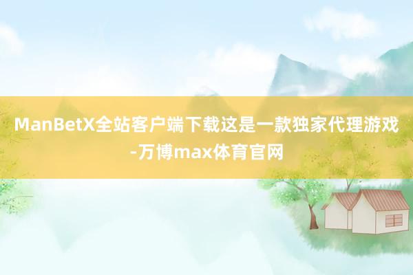 ManBetX全站客户端下载这是一款独家代理游戏-万博max体育官网