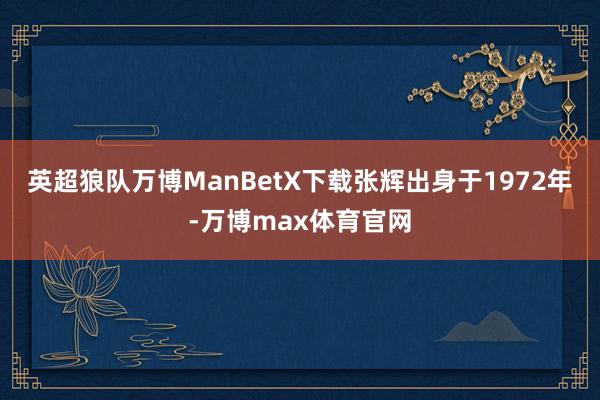 英超狼队万博ManBetX下载张辉出身于1972年-万博max体育官网