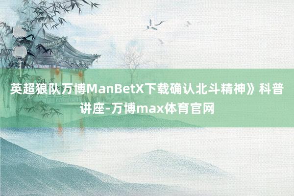 英超狼队万博ManBetX下载确认北斗精神》科普讲座-万博max体育官网