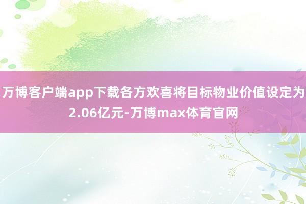 万博客户端app下载各方欢喜将目标物业价值设定为2.06亿元-万博max体育官网