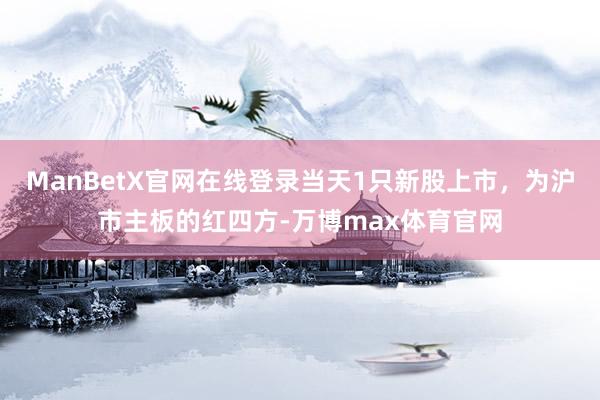 ManBetX官网在线登录当天1只新股上市，为沪市主板的红四方-万博max体育官网