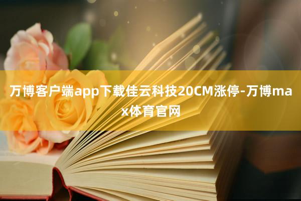 万博客户端app下载佳云科技20CM涨停-万博max体育官网