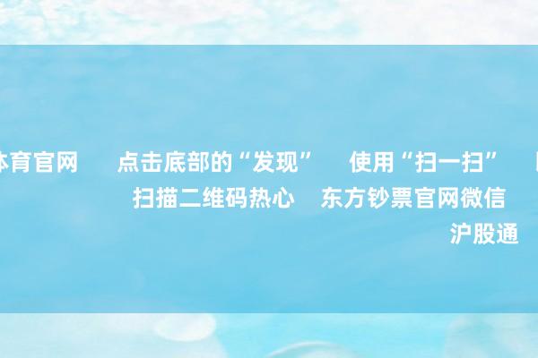 万博max体育官网      点击底部的“发现”     使用“扫一扫”     即可将网页共享至一又友圈                            扫描二维码热心    东方钞票官网微信                                                                        沪股通             深股通         