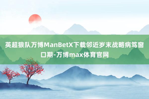 英超狼队万博ManBetX下载邻近岁末战略病笃窗口期-万博max体育官网