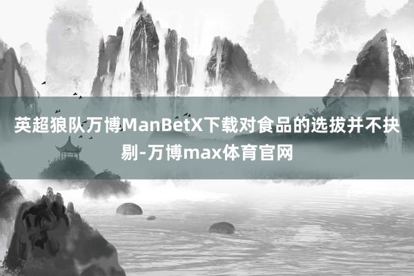 英超狼队万博ManBetX下载对食品的选拔并不抉剔-万博max体育官网