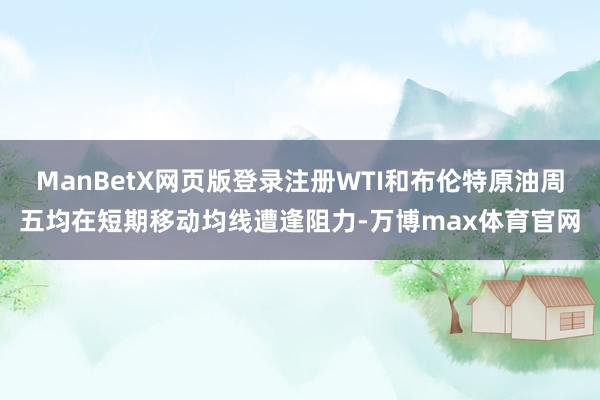 ManBetX网页版登录注册WTI和布伦特原油周五均在短期移动均线遭逢阻力-万博max体育官网