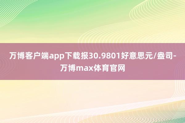 万博客户端app下载报30.9801好意思元/盎司-万博max体育官网