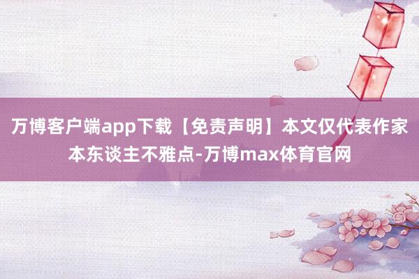 万博客户端app下载【免责声明】本文仅代表作家本东谈主不雅点-万博max体育官网