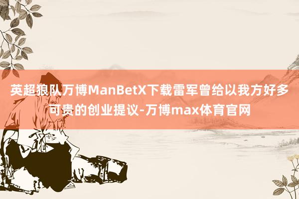 英超狼队万博ManBetX下载雷军曾给以我方好多可贵的创业提议-万博max体育官网