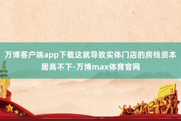 万博客户端app下载这就导致实体门店的房钱资本居高不下-万博max体育官网