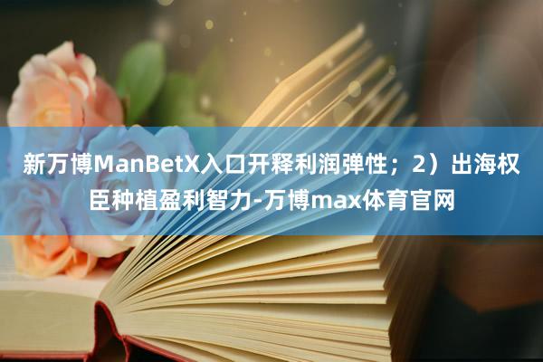 新万博ManBetX入口开释利润弹性；2）出海权臣种植盈利智力-万博max体育官网