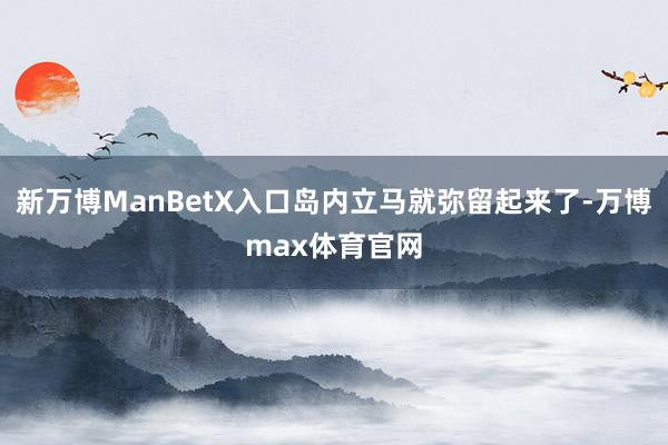 新万博ManBetX入口岛内立马就弥留起来了-万博max体育官网