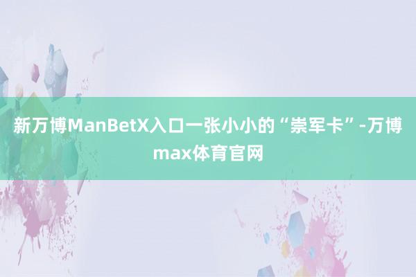 新万博ManBetX入口一张小小的“崇军卡”-万博max体育官网