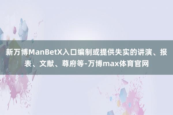 新万博ManBetX入口编制或提供失实的讲演、报表、文献、尊府等-万博max体育官网