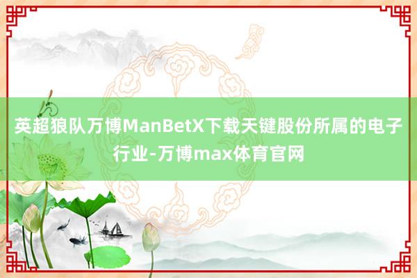 英超狼队万博ManBetX下载天键股份所属的电子行业-万博max体育官网