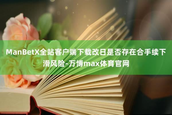 ManBetX全站客户端下载改日是否存在合手续下滑风险-万博max体育官网