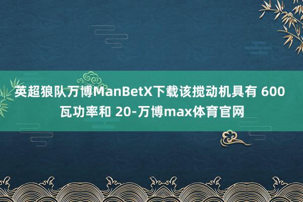 英超狼队万博ManBetX下载该搅动机具有 600 瓦功率和 20-万博max体育官网