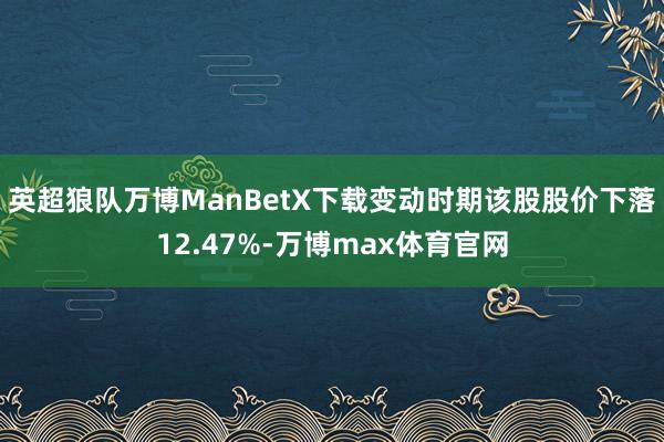 英超狼队万博ManBetX下载变动时期该股股价下落12.47%-万博max体育官网