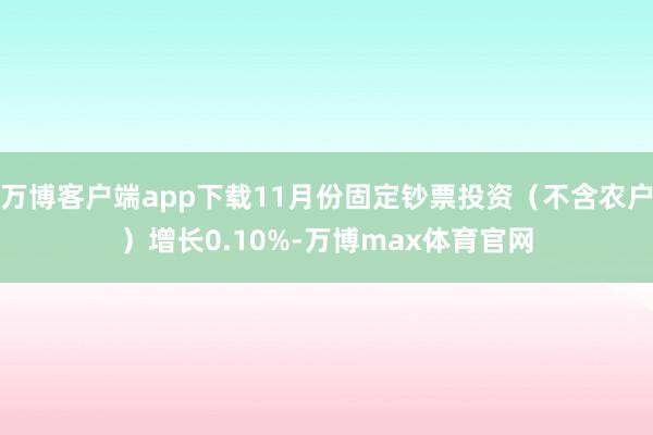 万博客户端app下载11月份固定钞票投资（不含农户）增长0.10%-万博max体育官网