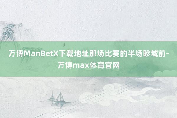 万博ManBetX下载地址那场比赛的半场畛域前-万博max体育官网