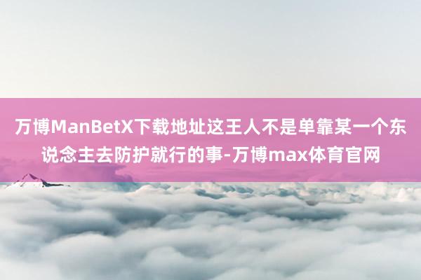 万博ManBetX下载地址这王人不是单靠某一个东说念主去防护就行的事-万博max体育官网