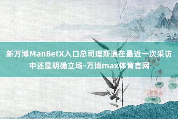 新万博ManBetX入口总司理斯通在最近一次采访中还是明确立场-万博max体育官网