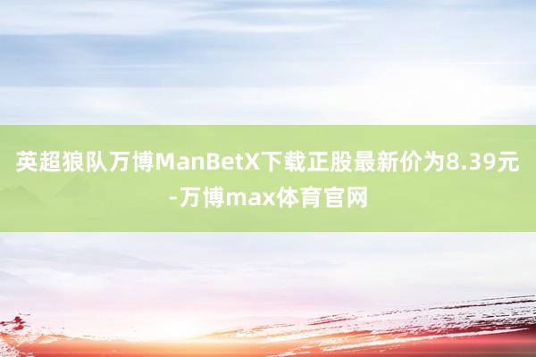 英超狼队万博ManBetX下载正股最新价为8.39元-万博max体育官网