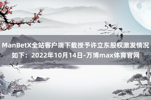 ManBetX全站客户端下载授予许立东股权激发情况如下：2022年10月14日-万博max体育官网