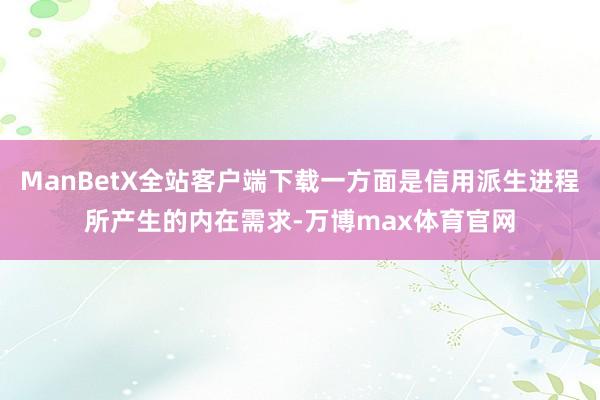 ManBetX全站客户端下载一方面是信用派生进程所产生的内在需求-万博max体育官网