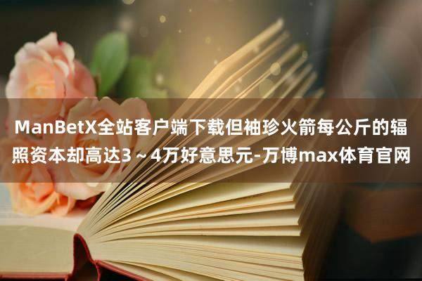 ManBetX全站客户端下载但袖珍火箭每公斤的辐照资本却高达3～4万好意思元-万博max体育官网