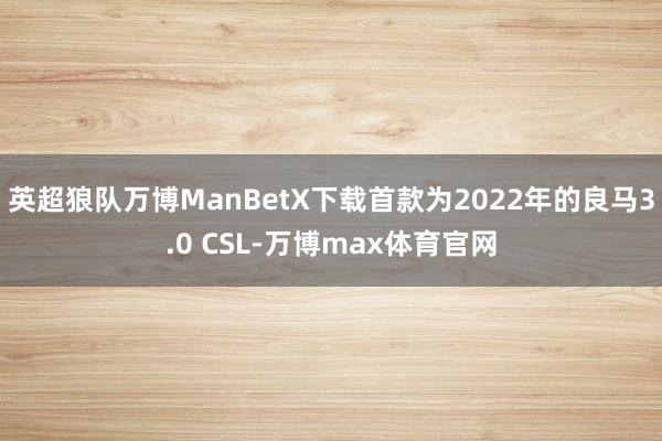 英超狼队万博ManBetX下载首款为2022年的良马3.0 CSL-万博max体育官网