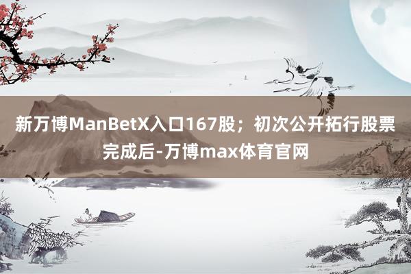 新万博ManBetX入口167股；初次公开拓行股票完成后-万博max体育官网