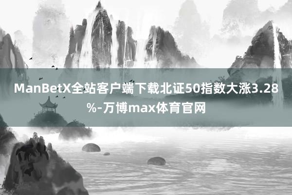 ManBetX全站客户端下载北证50指数大涨3.28%-万博max体育官网